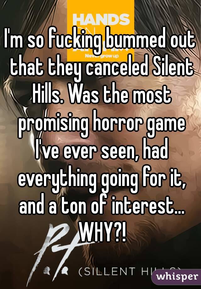 I'm so fucking bummed out that they canceled Silent Hills. Was the most promising horror game I've ever seen, had everything going for it, and a ton of interest... WHY?!