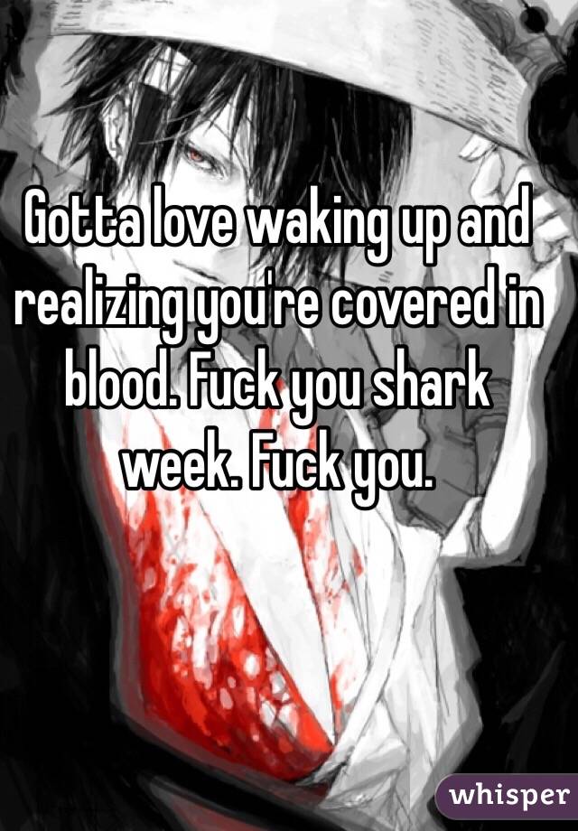 Gotta love waking up and realizing you're covered in blood. Fuck you shark week. Fuck you. 