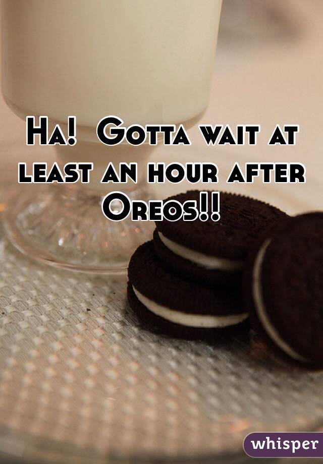 Ha!  Gotta wait at least an hour after Oreos!!