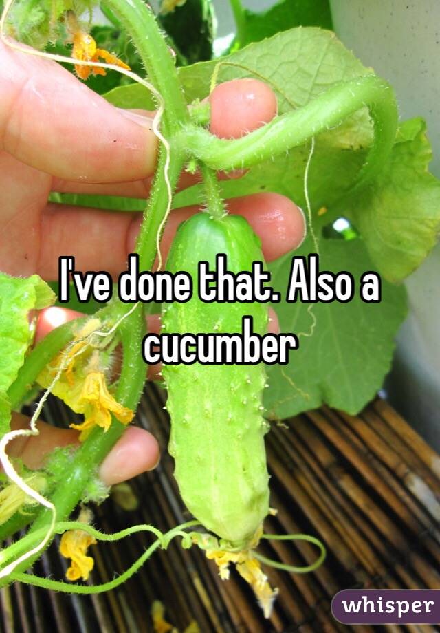 I've done that. Also a cucumber
