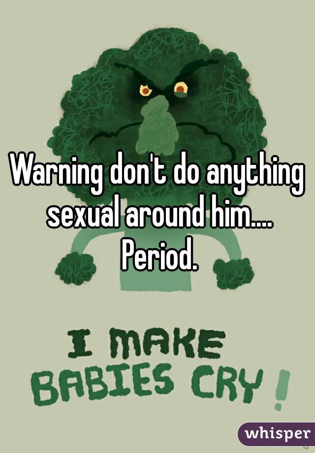 Warning don't do anything sexual around him.... Period.