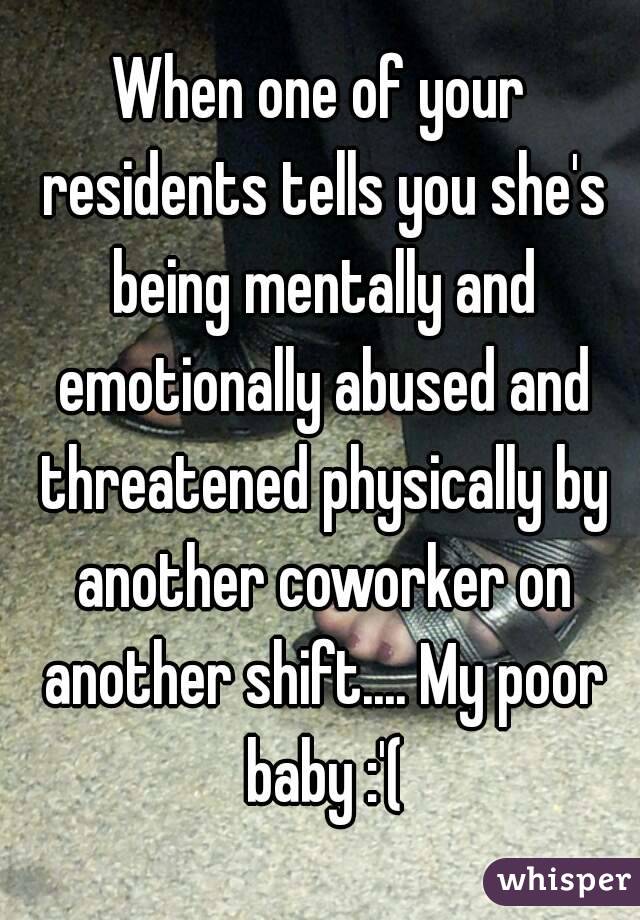 When one of your residents tells you she's being mentally and emotionally abused and threatened physically by another coworker on another shift.... My poor baby :'(