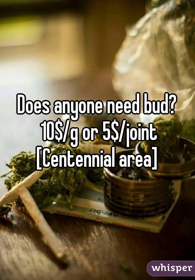 Does anyone need bud? 10$/g or 5$/joint
[Centennial area]
