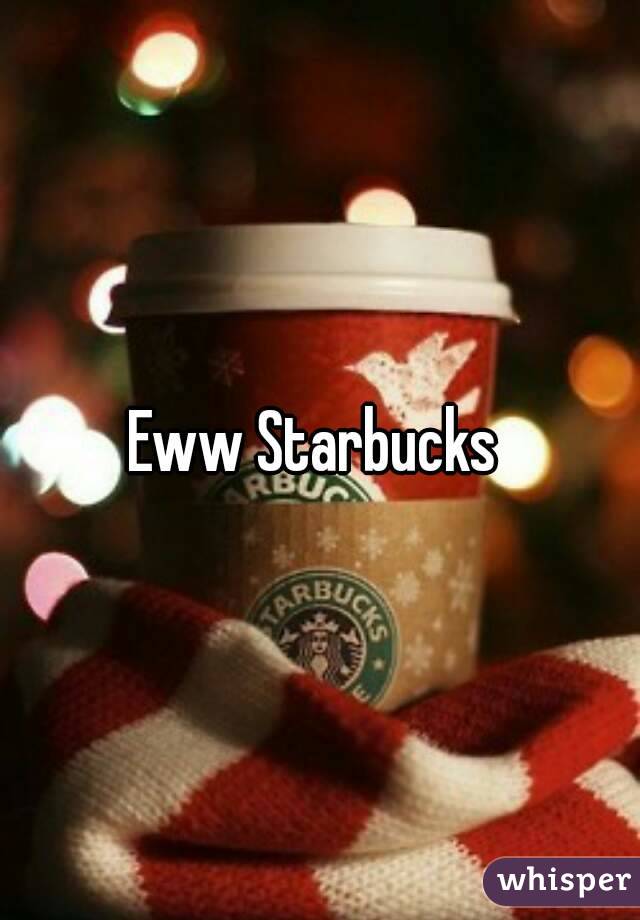 Eww Starbucks 