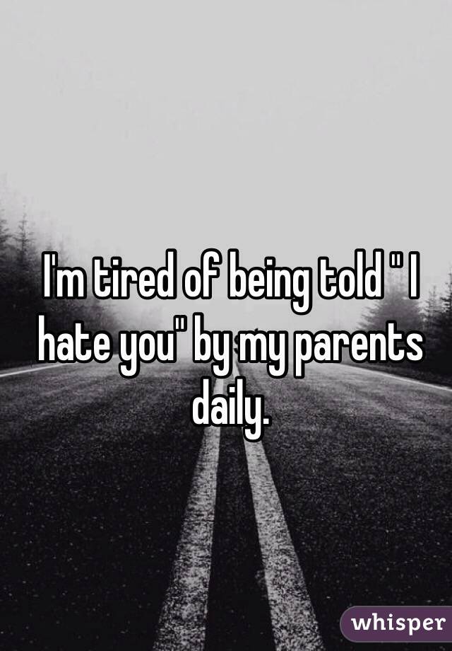 I'm tired of being told " I hate you" by my parents daily. 