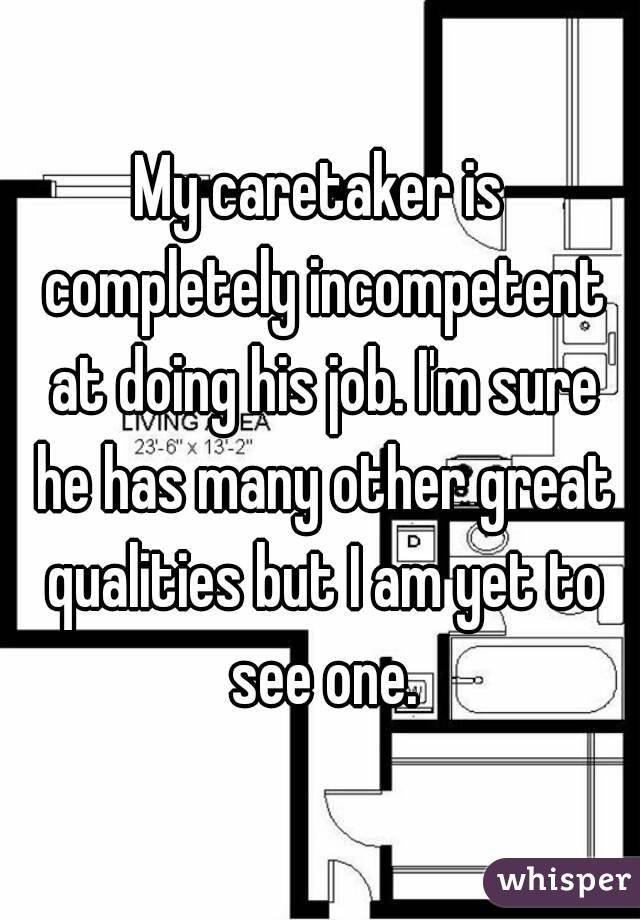 My caretaker is completely incompetent at doing his job. I'm sure he has many other great qualities but I am yet to see one.