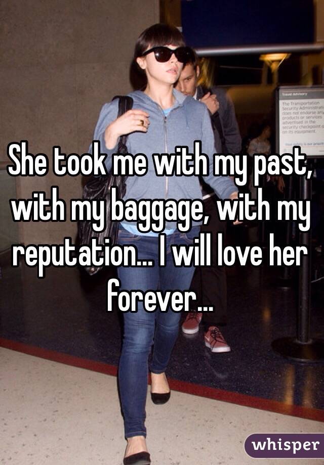 She took me with my past, with my baggage, with my reputation... I will love her forever...