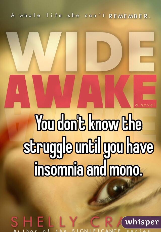 You don't know the struggle until you have insomnia and mono. 