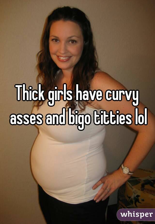 Thick girls have curvy asses and bigo titties lol