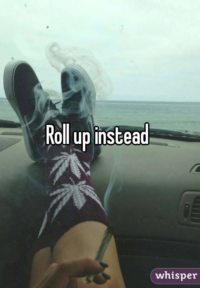 Roll up instead 