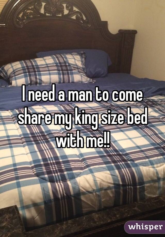 I need a man to come share my king size bed with me!! 