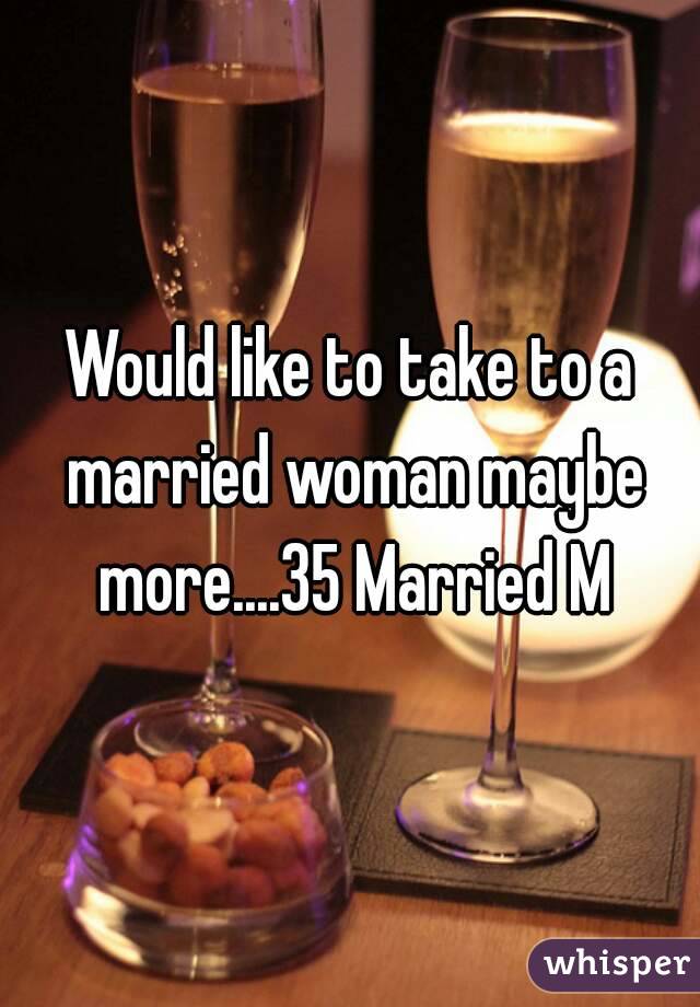 Would like to take to a married woman maybe more....35 Married M