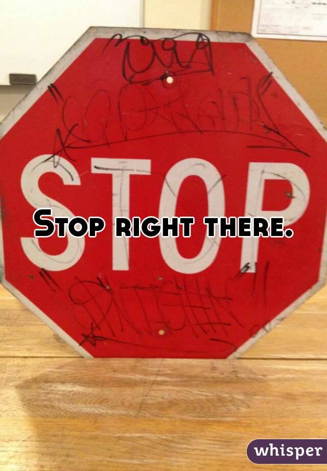 Stop right there.