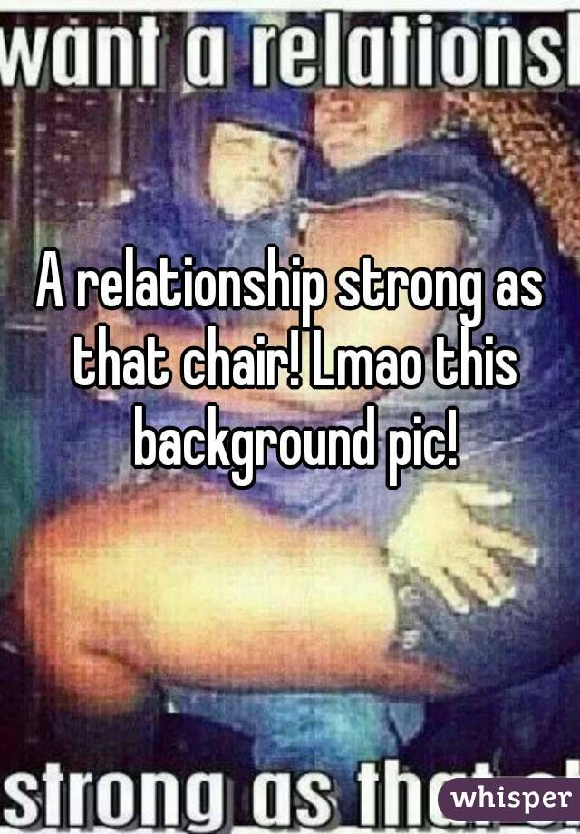 A relationship strong as that chair! Lmao this background pic!