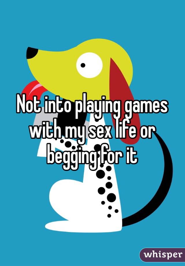Not into playing games with my sex life or begging for it