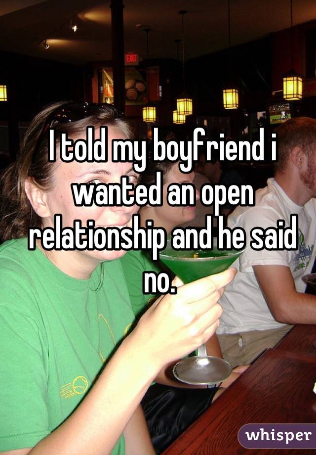 I told my boyfriend i wanted an open relationship and he said no. 
