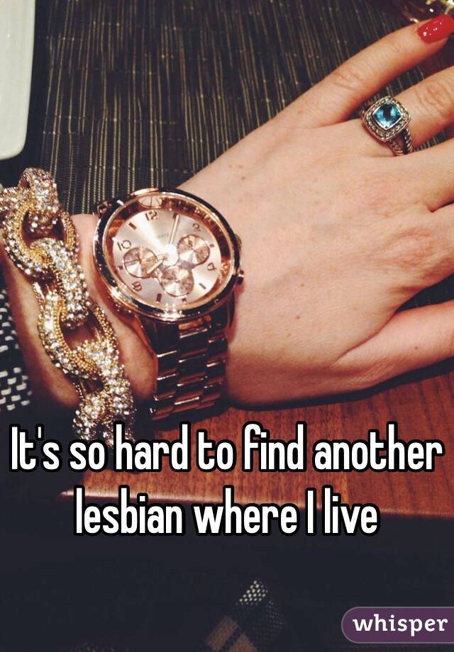 It's so hard to find another lesbian where I live 