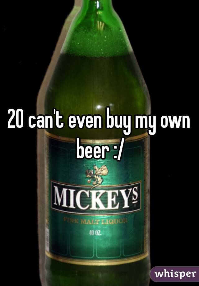 20 can't even buy my own beer :/