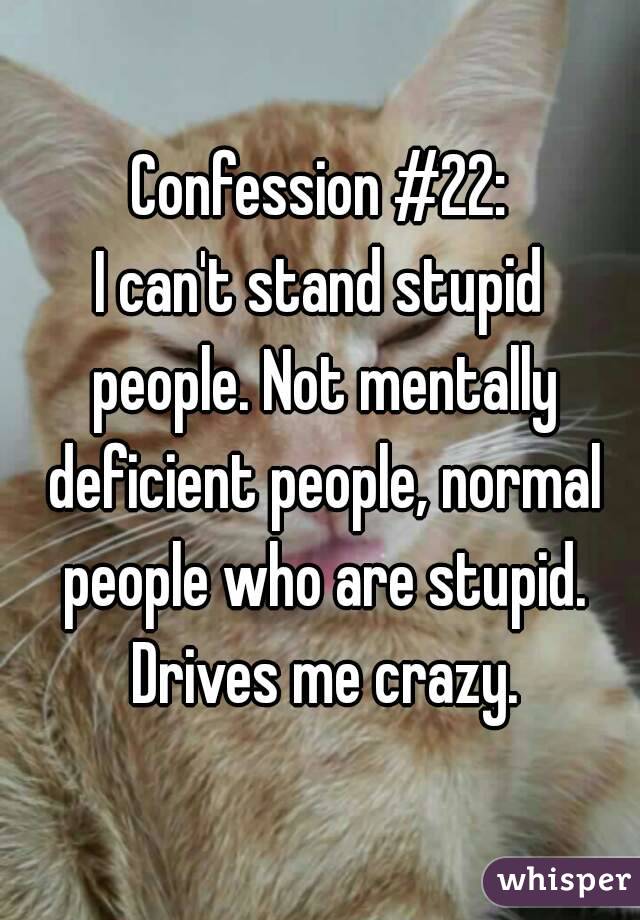 Confession #22:
I can't stand stupid people. Not mentally deficient people, normal people who are stupid. Drives me crazy.