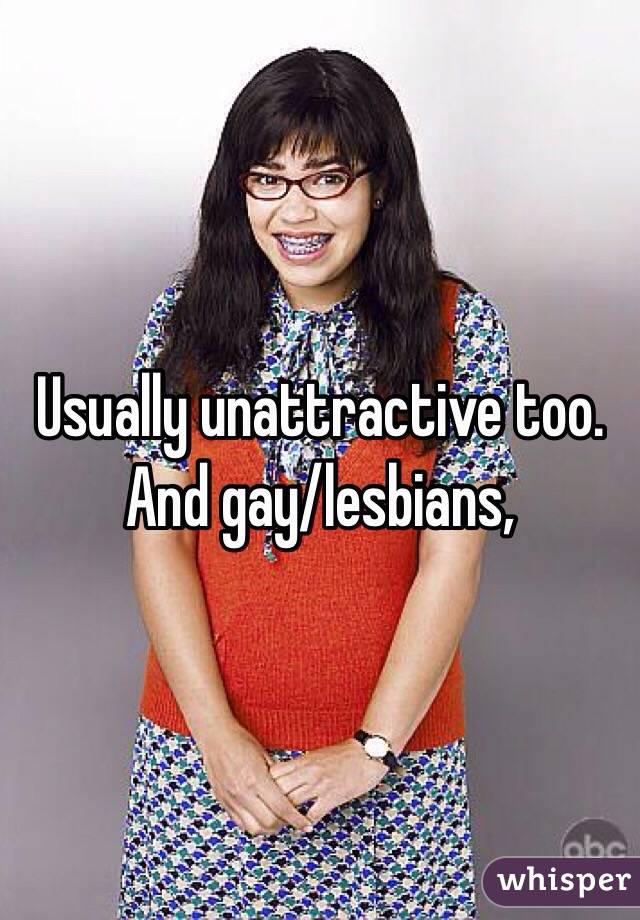 Usually unattractive too.
And gay/lesbians, 