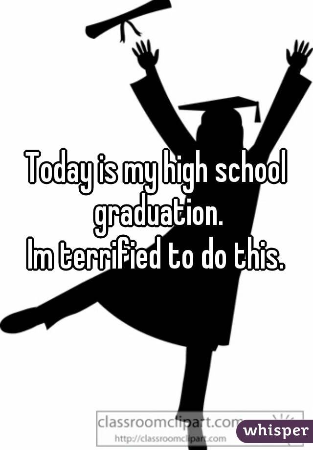 Today is my high school graduation.
Im terrified to do this.