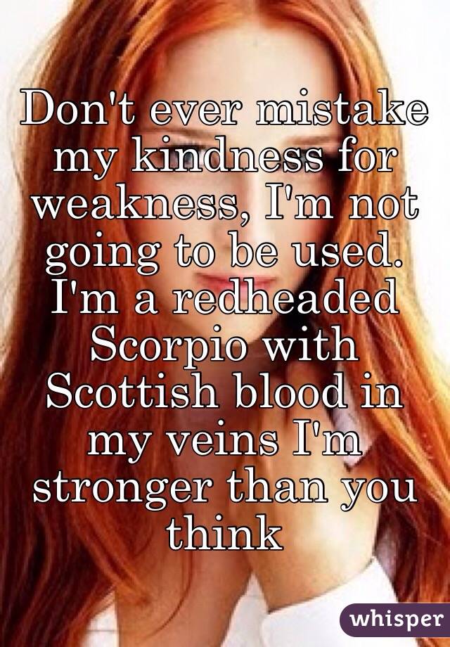 Don't ever mistake my kindness for weakness, I'm not going to be used. I'm a redheaded Scorpio with Scottish blood in my veins I'm stronger than you think  