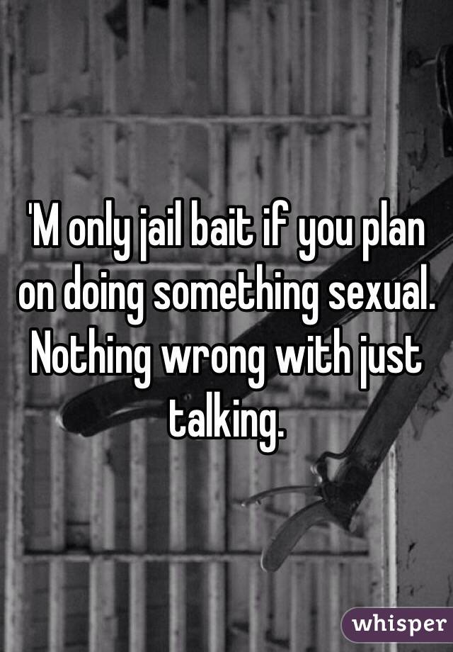 'M only jail bait if you plan on doing something sexual. Nothing wrong with just talking.