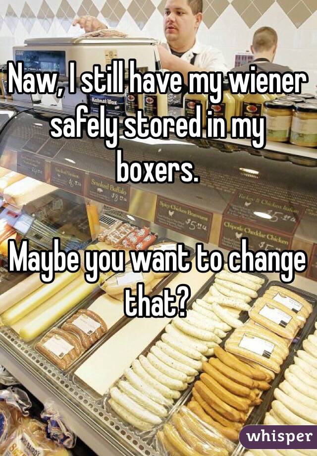 Naw, I still have my wiener safely stored in my boxers.

Maybe you want to change that?