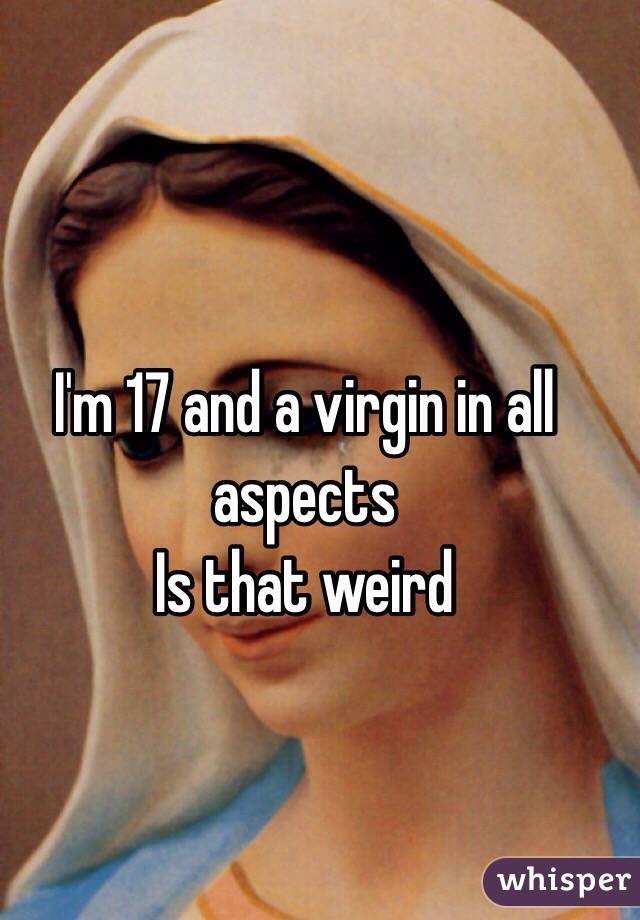 I'm 17 and a virgin in all aspects 
Is that weird 