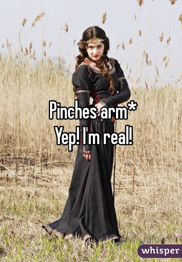Pinches arm*
Yep! I'm real!