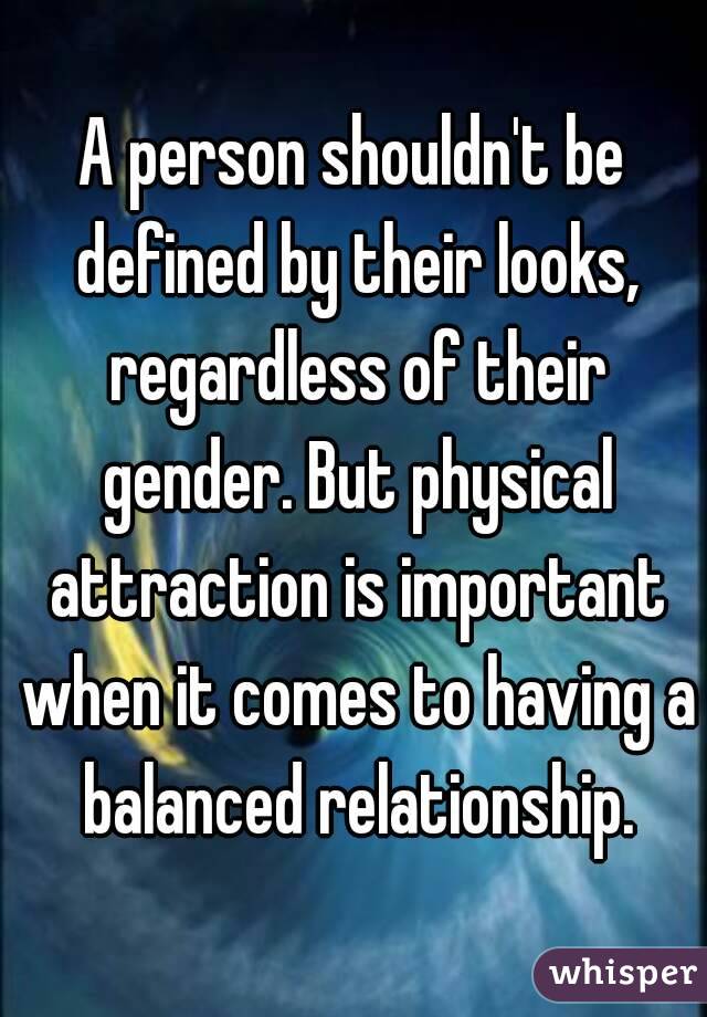 A person shouldn't be defined by their looks, regardless of their gender. But physical attraction is important when it comes to having a balanced relationship.