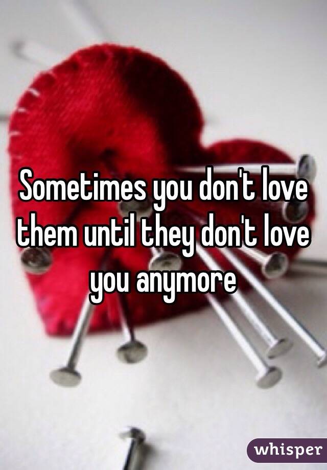 Sometimes you don't love them until they don't love you anymore