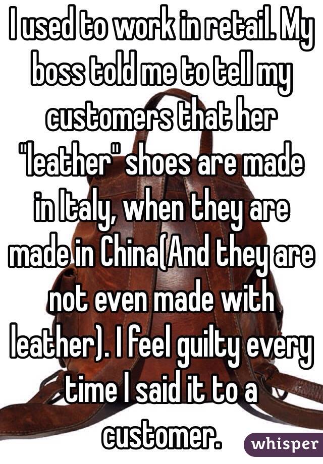 I used to work in retail. My boss told me to tell my customers that her "leather" shoes are made in Italy, when they are made in China(And they are not even made with leather). I feel guilty every time I said it to a customer.