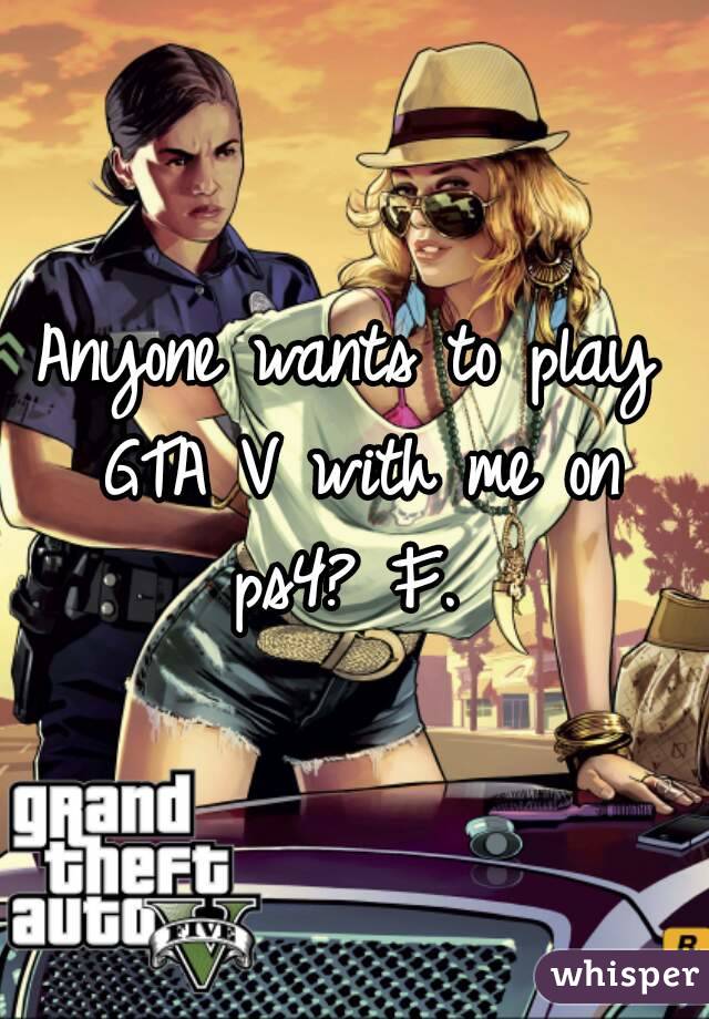 Anyone wants to play GTA V with me on ps4? F. 