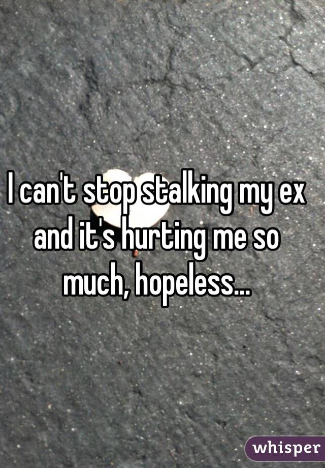 I can't stop stalking my ex and it's hurting me so much, hopeless...