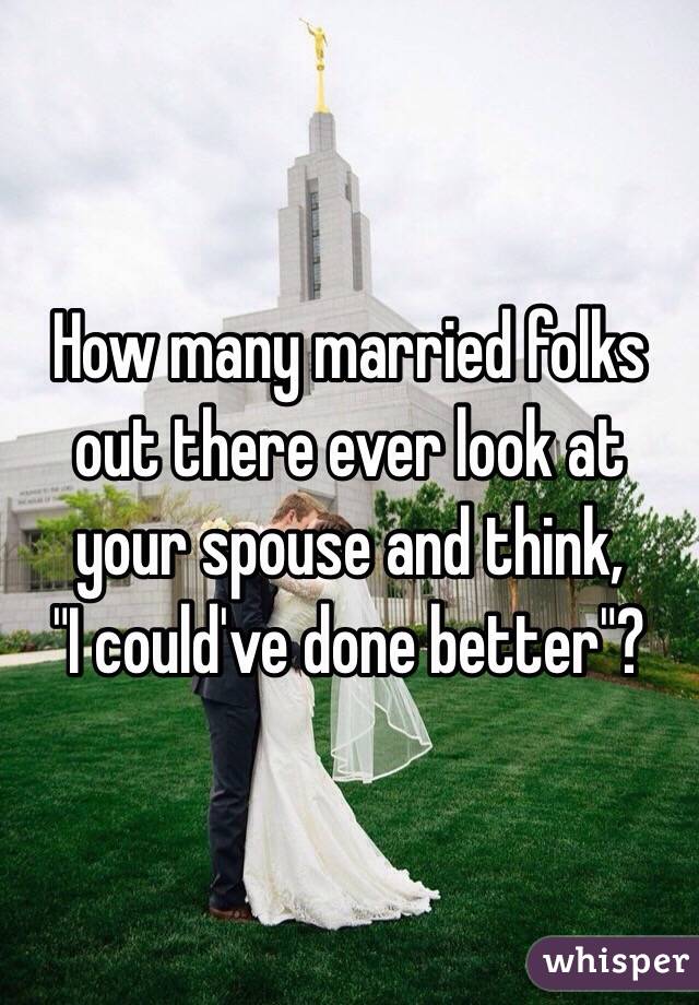 How many married folks out there ever look at your spouse and think,
"I could've done better"?