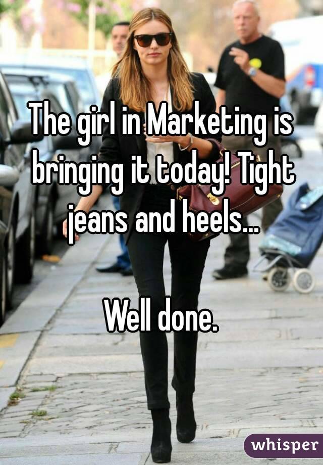 The girl in Marketing is bringing it today! Tight jeans and heels...

Well done.