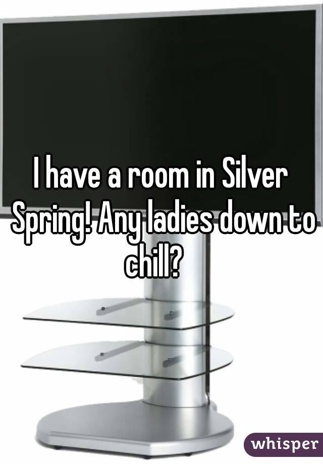 I have a room in Silver Spring! Any ladies down to chill?   