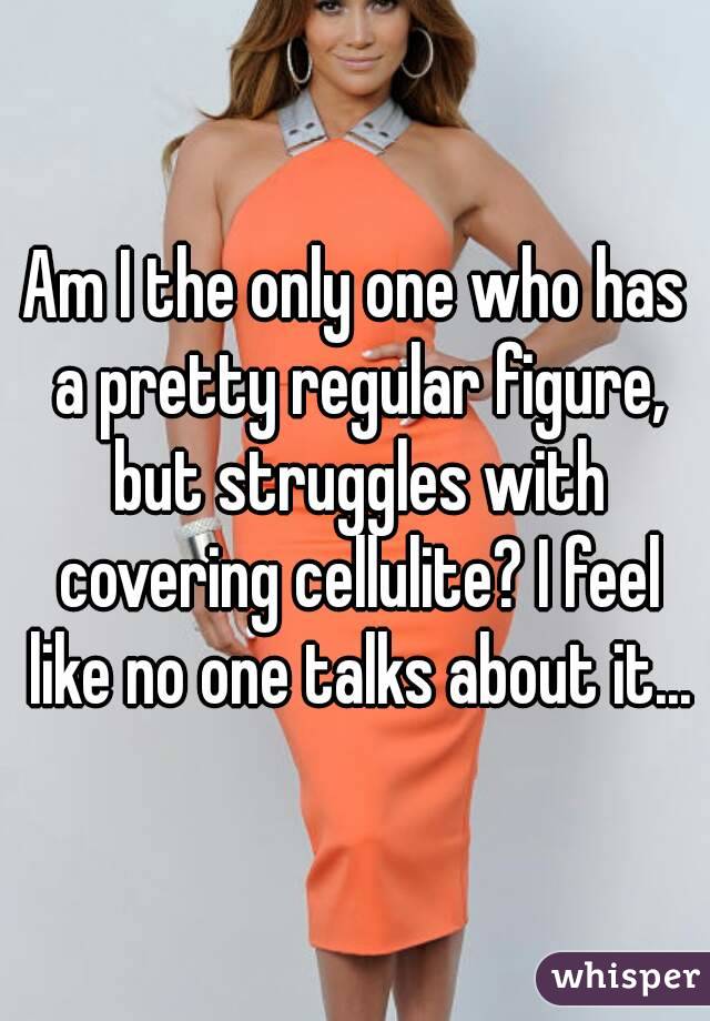 Am I the only one who has a pretty regular figure, but struggles with covering cellulite? I feel like no one talks about it...