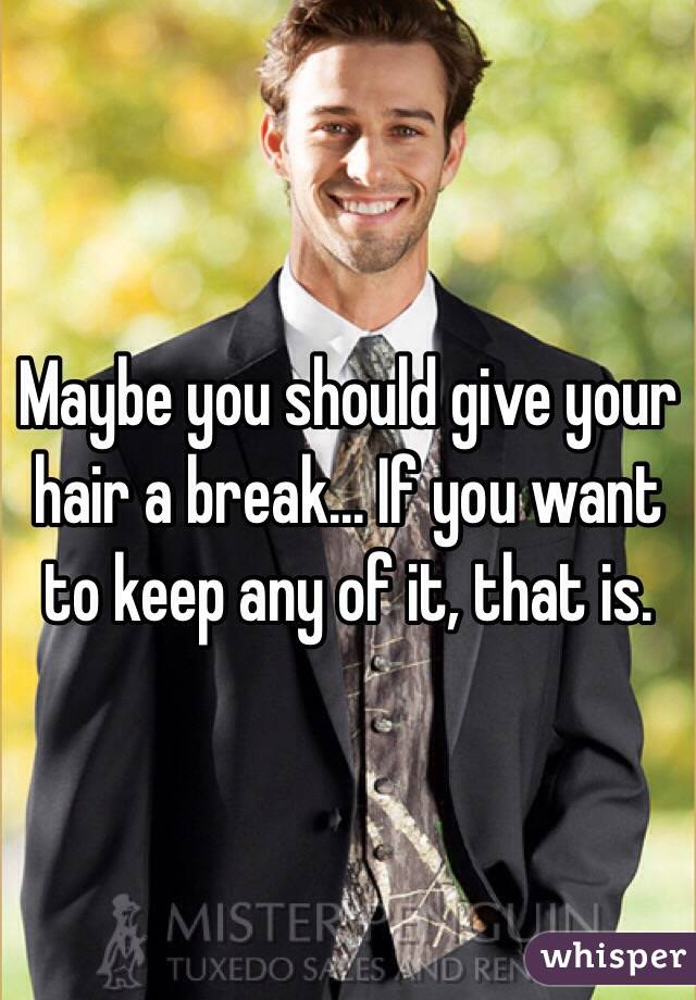 Maybe you should give your hair a break... If you want to keep any of it, that is.