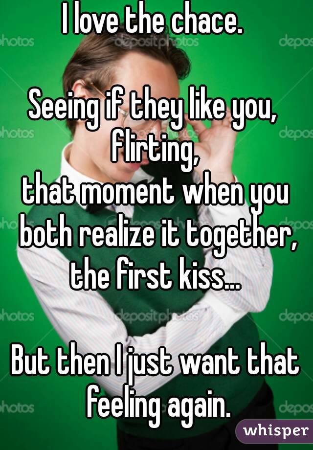 I love the chace. 

Seeing if they like you, 
flirting,
that moment when you both realize it together,
the first kiss...

But then I just want that feeling again.
