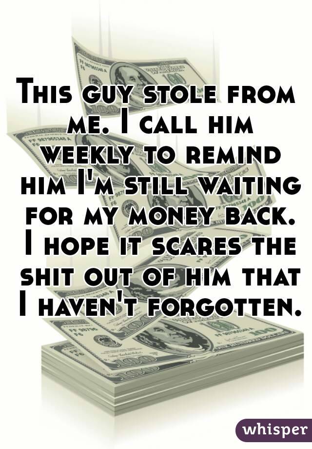 This guy stole from me. I call him weekly to remind him I'm still waiting for my money back. I hope it scares the shit out of him that I haven't forgotten. 