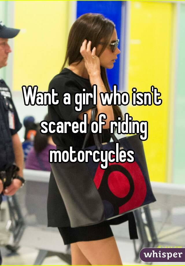 Want a girl who isn't scared of riding motorcycles 