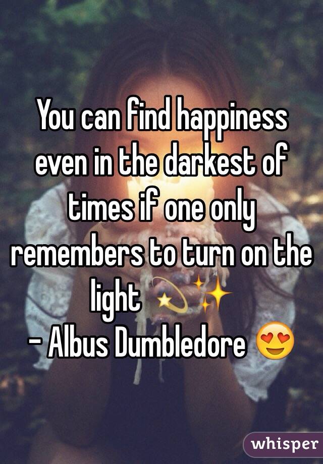 You can find happiness even in the darkest of times if one only remembers to turn on the light 💫✨
- Albus Dumbledore 😍