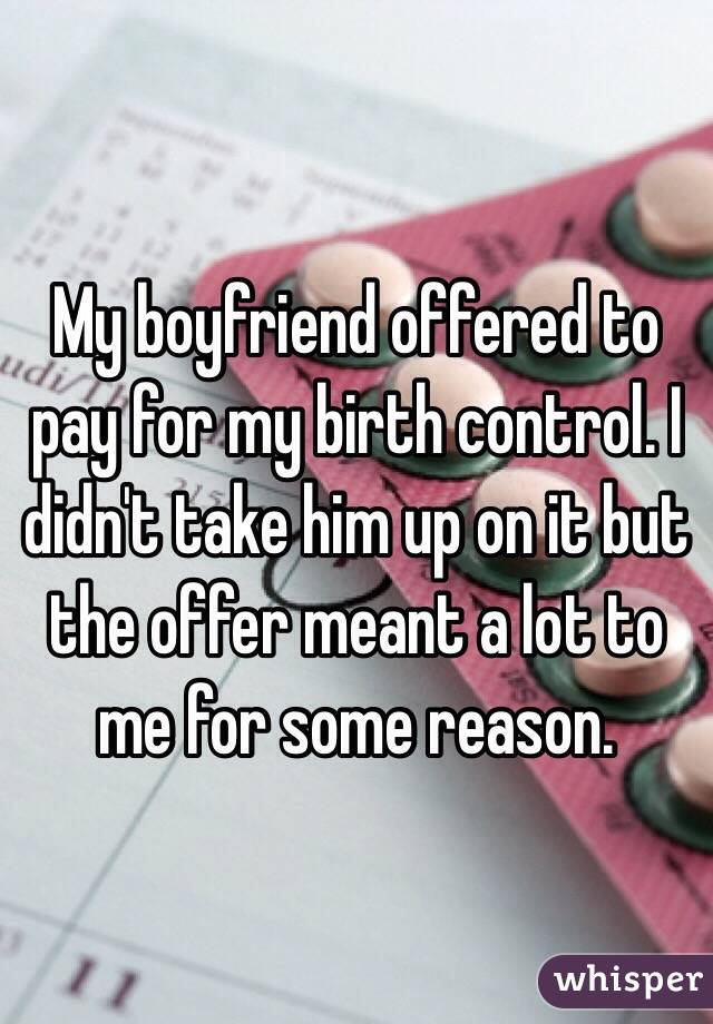 My boyfriend offered to pay for my birth control. I didn't take him up on it but the offer meant a lot to me for some reason. 