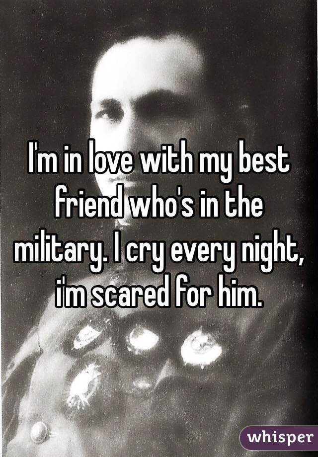 I'm in love with my best friend who's in the military. I cry every night, i'm scared for him.