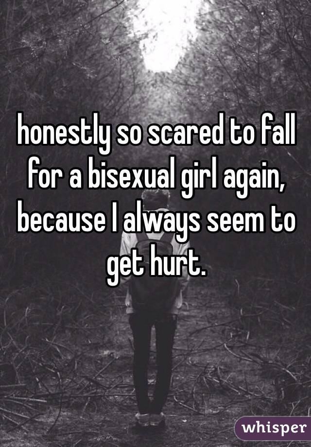 honestly so scared to fall for a bisexual girl again, because I always seem to get hurt.  