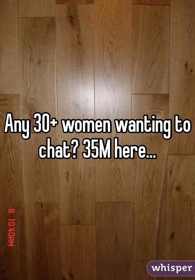 Any 30+ women wanting to chat? 35M here...