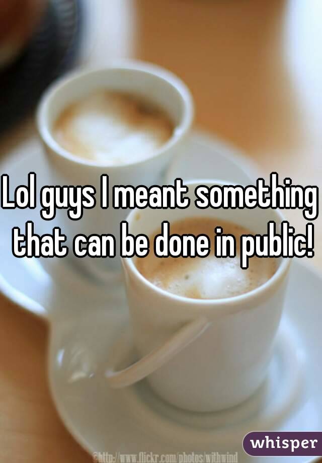 Lol guys I meant something that can be done in public!
