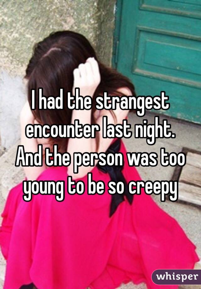 I had the strangest encounter last night.
And the person was too young to be so creepy 